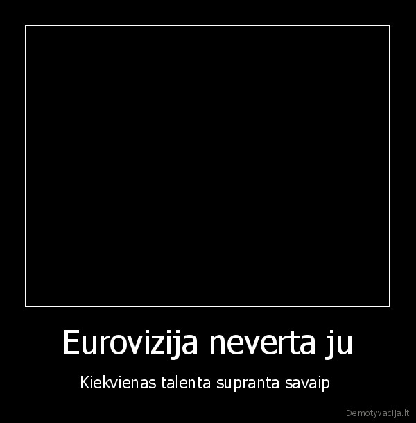 Eurovizija neverta ju - Kiekvienas talenta supranta savaip 