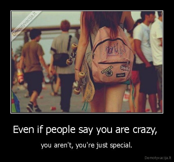 Even if people say you are crazy,  - you aren't, you're just special.