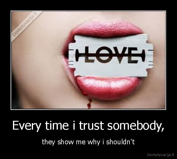 Every time i trust somebody, - they show me why i shouldn't