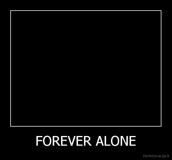 forever,alone,forever, alone