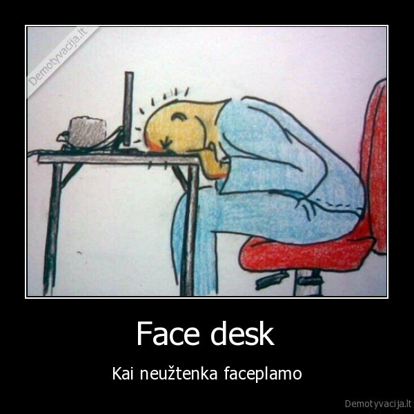 Face desk - Kai neužtenka faceplamo