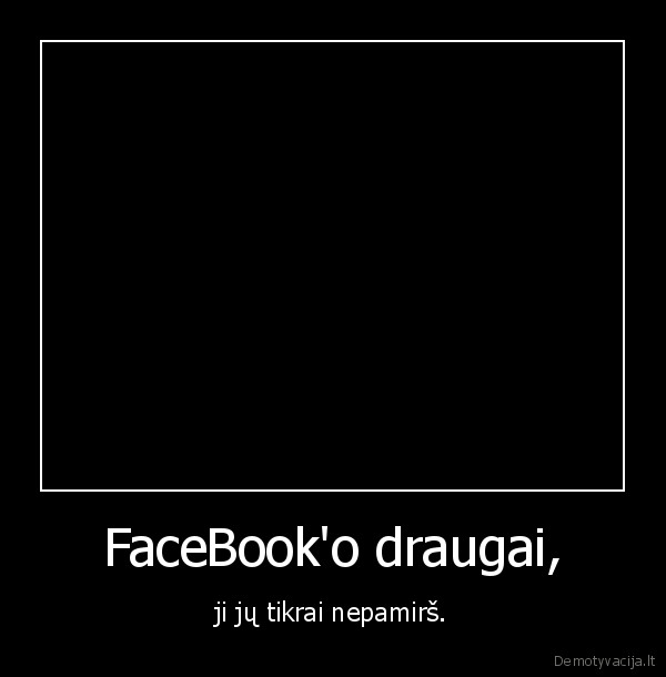 FaceBook'o draugai, - ji jų tikrai nepamirš.