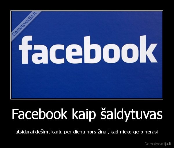 Facebook kaip šaldytuvas - atsidarai dešimt kartų per diena nors žinai, kad nieko gero nerasi