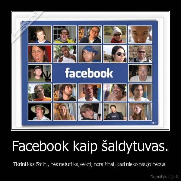 Facebook kaip šaldytuvas. - Tikrini kas 5min., nes neturi ką veikti, nors žinai, kad nieko naujo nebus.