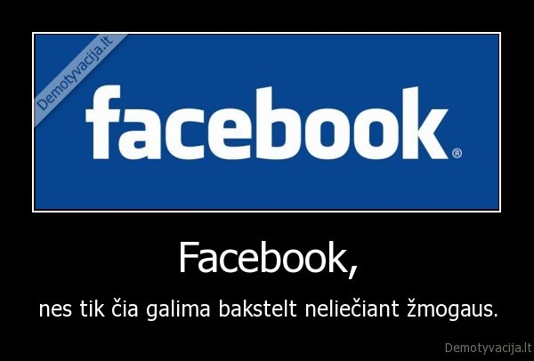 Facebook, - nes tik čia galima bakstelt neliečiant žmogaus.