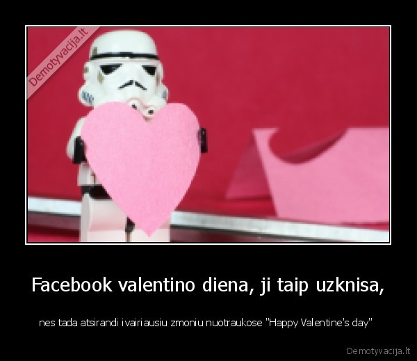 Facebook valentino diena, ji taip uzknisa, - nes tada atsirandi ivairiausiu zmoniu nuotraukose "Happy Valentine's day" 