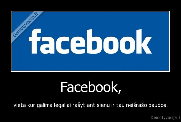 Facebook, - vieta kur galima legaliai rašyt ant sienų ir tau neišrašo baudos.