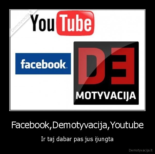 Facebook,Demotyvacija,Youtube - Ir taj dabar pas jus ijungta