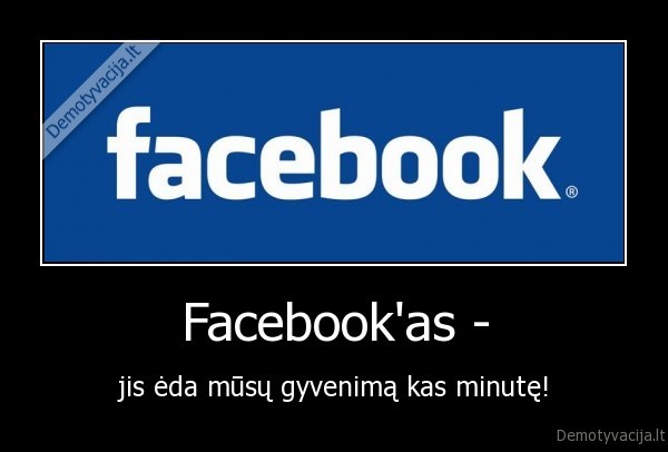 Facebook'as - - jis ėda mūsų gyvenimą kas minutę!