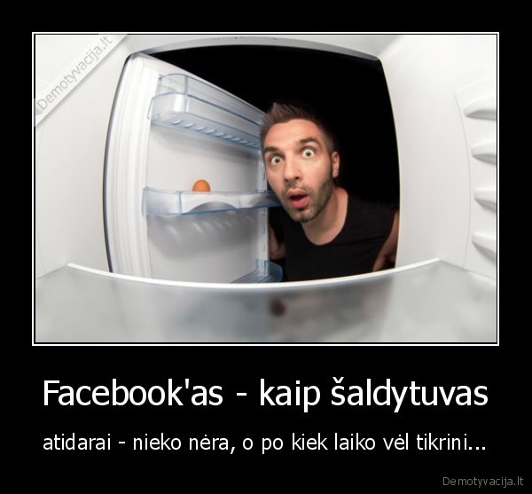 Facebook'as - kaip šaldytuvas - atidarai - nieko nėra, o po kiek laiko vėl tikrini...