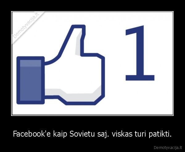 Facebook'e kaip Sovietu saj. viskas turi patikti. - 