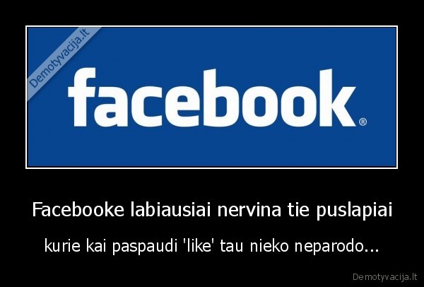 Facebooke labiausiai nervina tie puslapiai - kurie kai paspaudi 'like' tau nieko neparodo...