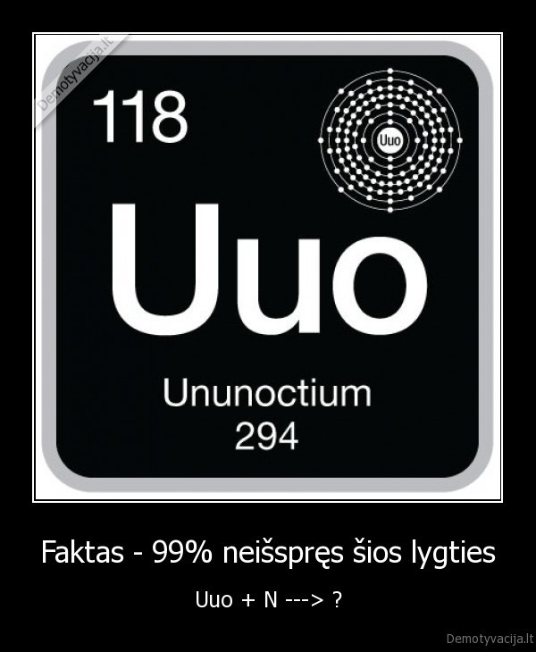 Faktas - 99% neišspręs šios lygties - Uuo + N ---> ?