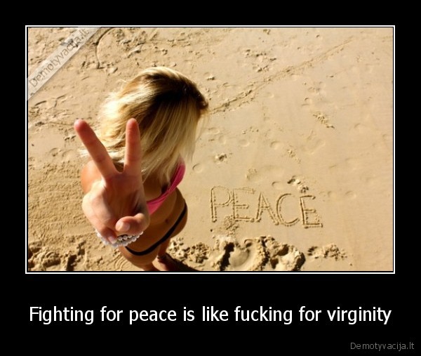 Fighting for peace is like fucking for virginity - 