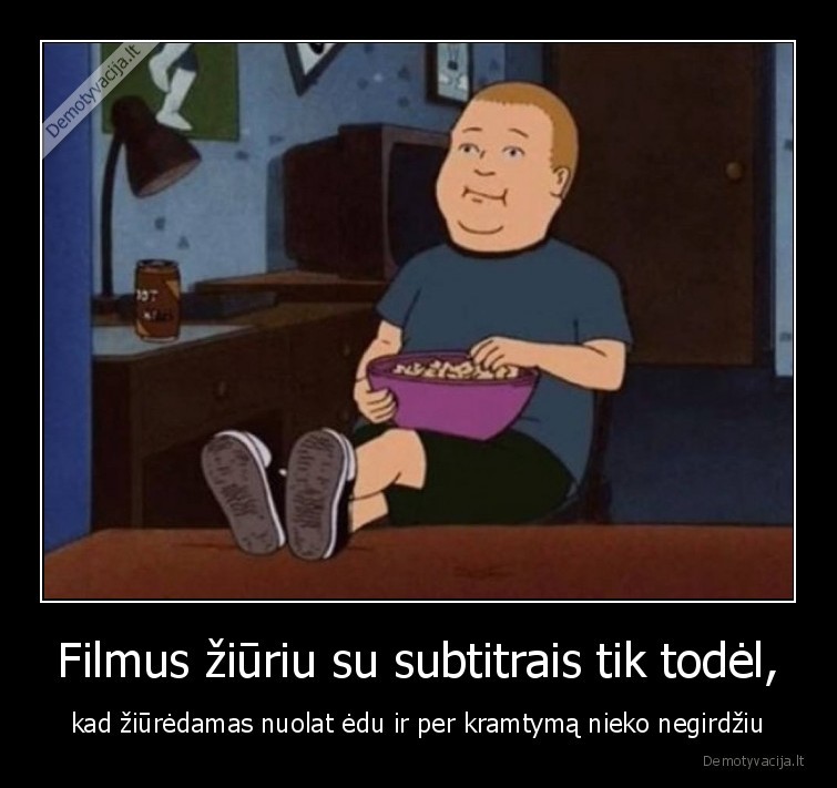 Filmus žiūriu su subtitrais tik todėl, - kad žiūrėdamas nuolat ėdu ir per kramtymą nieko negirdžiu