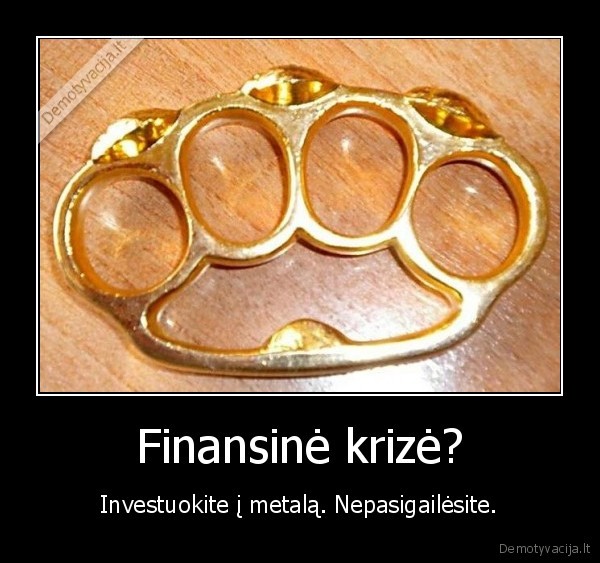 Finansinė krizė? - Investuokite į metalą. Nepasigailėsite.