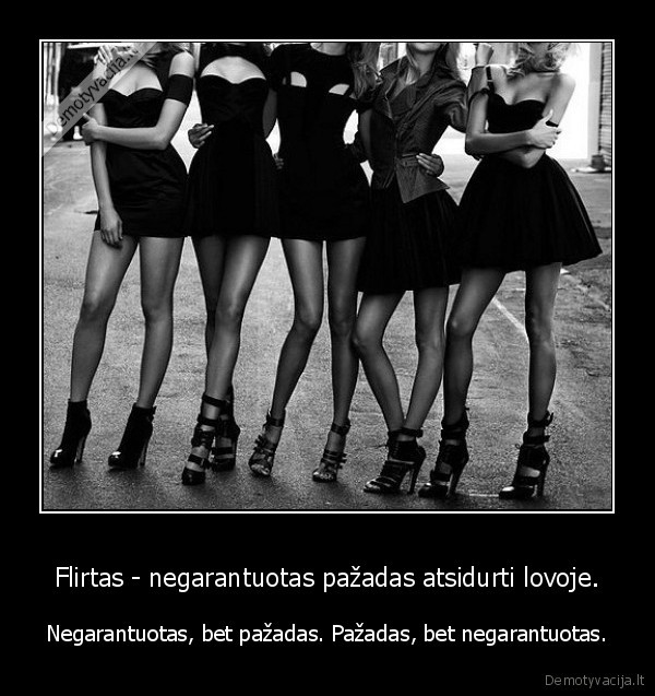 Flirtas - negarantuotas pažadas atsidurti lovoje. - Negarantuotas, bet pažadas. Pažadas, bet negarantuotas.