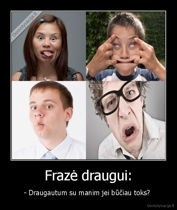 Frazė draugui: - - Draugautum su manim jei būčiau toks? 