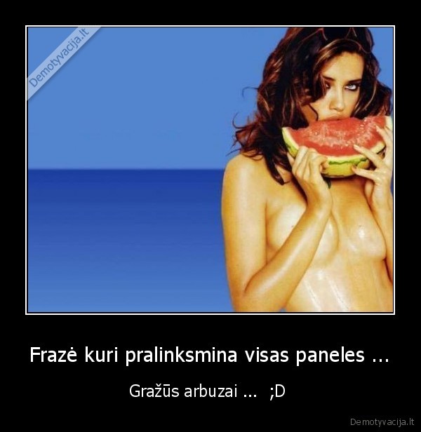 Frazė kuri pralinksmina visas paneles ... - Gražūs arbuzai ...  ;D 