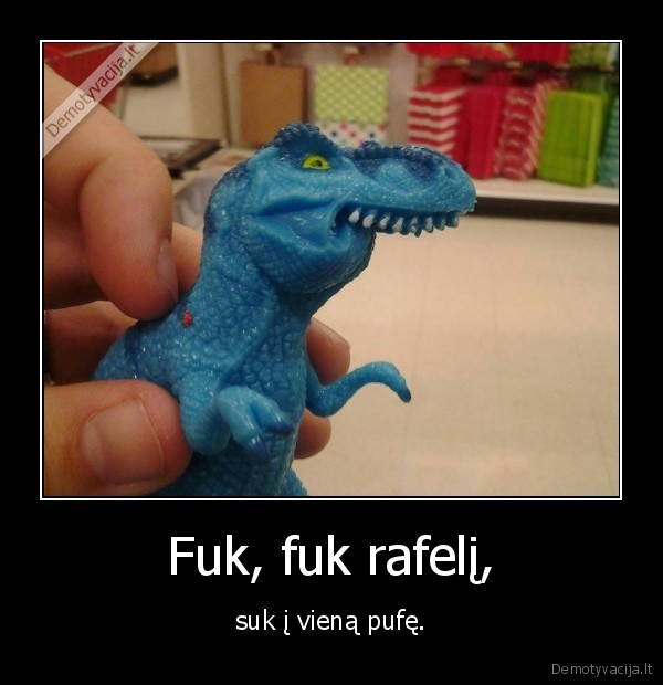 Fuk, fuk rafelį, - suk į vieną pufę.