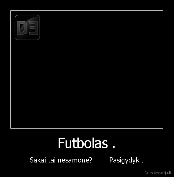 Futbolas . - Sakai tai nesamone?        Pasigydyk .