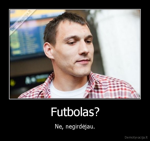 Futbolas? - Ne, negirdėjau.