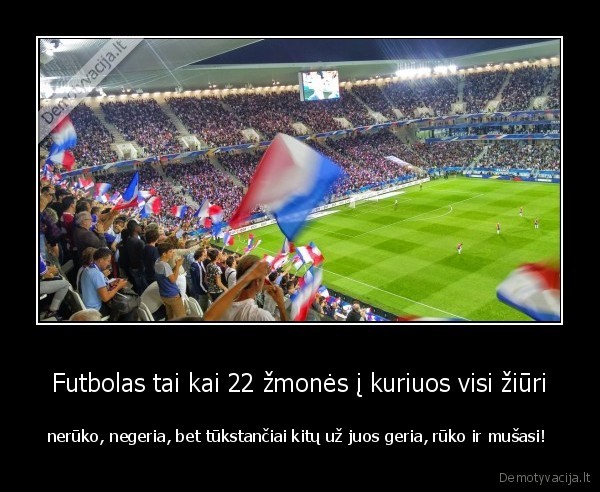 Futbolas tai kai 22 žmonės į kuriuos visi žiūri - nerūko, negeria, bet tūkstančiai kitų už juos geria, rūko ir mušasi! 