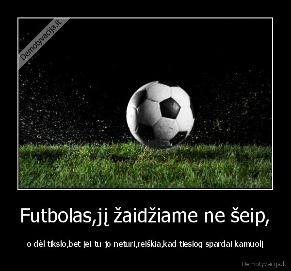 Futbolas,jį žaidžiame ne šeip, - o dėl tikslo,bet jei tu jo neturi,reiškia,kad tiesiog spardai kamuolį