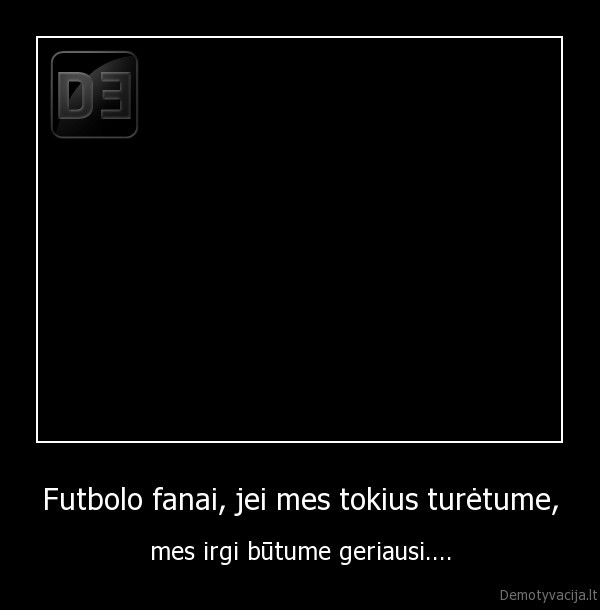 Futbolo fanai, jei mes tokius turėtume, - mes irgi būtume geriausi....