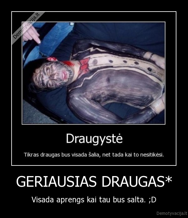 GERIAUSIAS DRAUGAS* - Visada aprengs kai tau bus salta. ;D