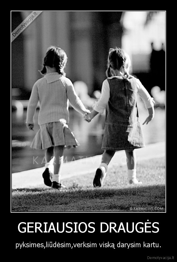 GERIAUSIOS DRAUGĖS - pyksimes,liūdėsim,verksim viską darysim kartu.