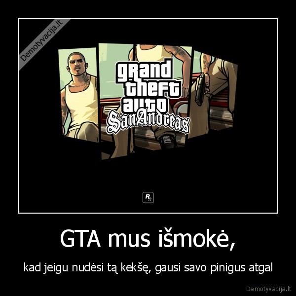 GTA mus išmokė, - kad jeigu nudėsi tą kekšę, gausi savo pinigus atgal