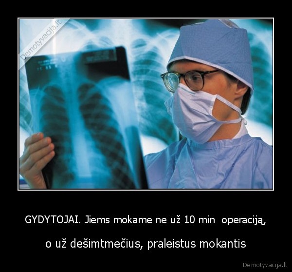 GYDYTOJAI. Jiems mokame ne už 10 min  operaciją, - o už dešimtmečius, praleistus mokantis