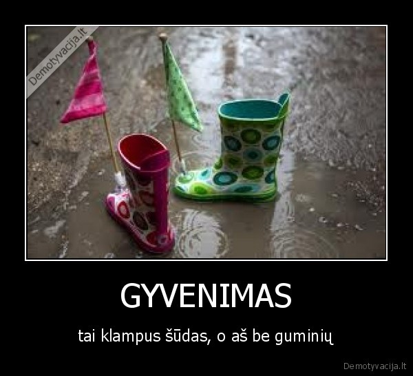 GYVENIMAS - tai klampus šūdas, o aš be guminių