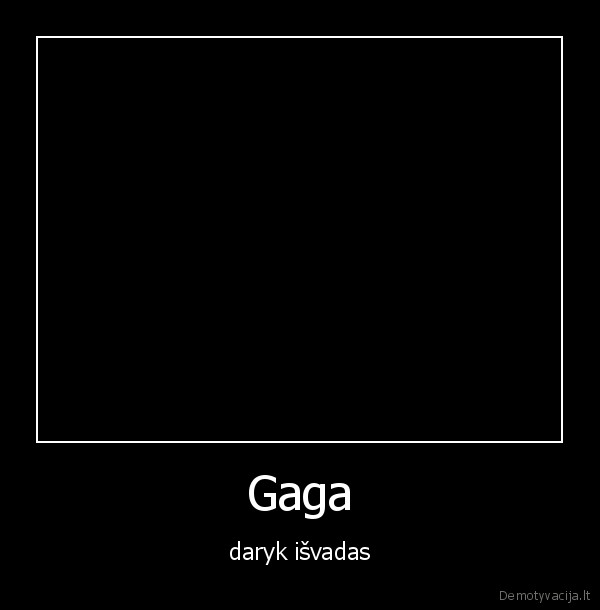 Gaga - daryk išvadas