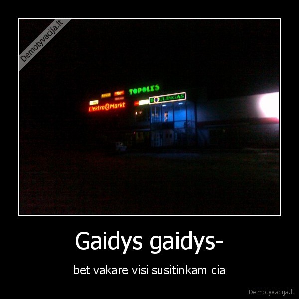 Gaidys gaidys- - bet vakare visi susitinkam cia