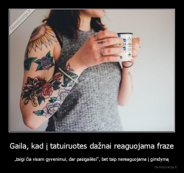 Gaila, kad į tatuiruotes dažnai reaguojama fraze - „taigi čia visam gyvenimui, dar pasigailėsi“, bet taip nereaguojama į gimdymą