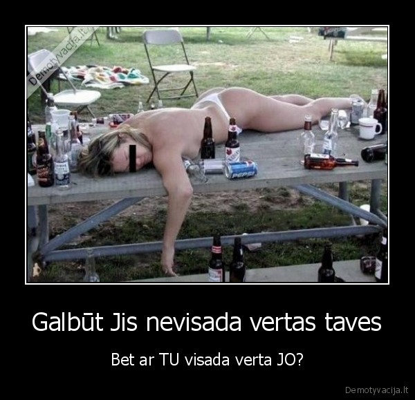 Galbūt Jis nevisada vertas taves - Bet ar TU visada verta JO?