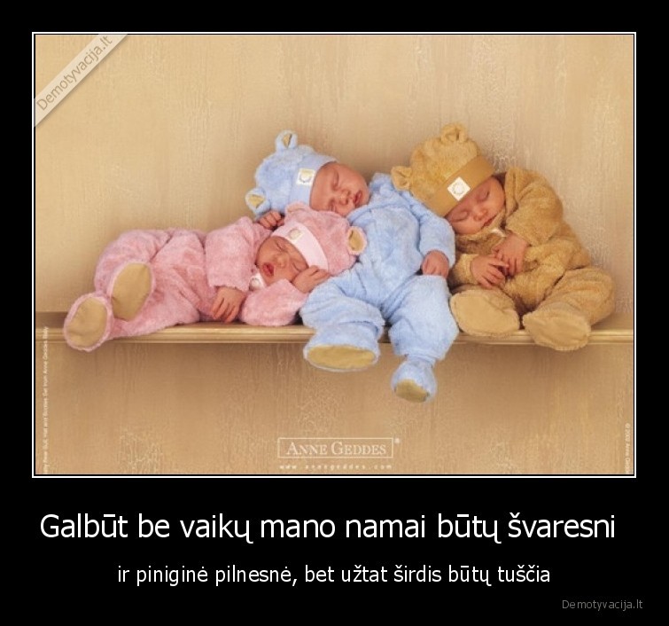 Galbūt be vaikų mano namai būtų švaresni  - ir piniginė pilnesnė, bet užtat širdis būtų tuščia