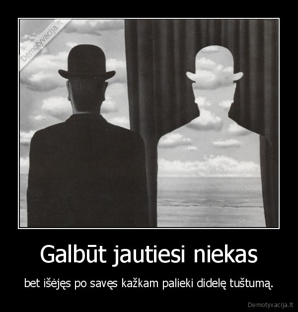 Galbūt jautiesi niekas - bet išėjęs po savęs kažkam palieki didelę tuštumą.