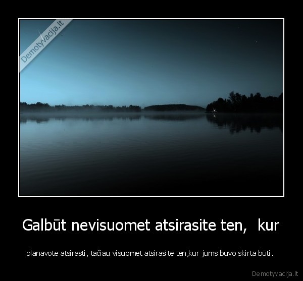 Galbūt nevisuomet atsirasite ten,  kur - planavote atsirasti, tačiau visuomet atsirasite ten,kur jums buvo skirta būti. 