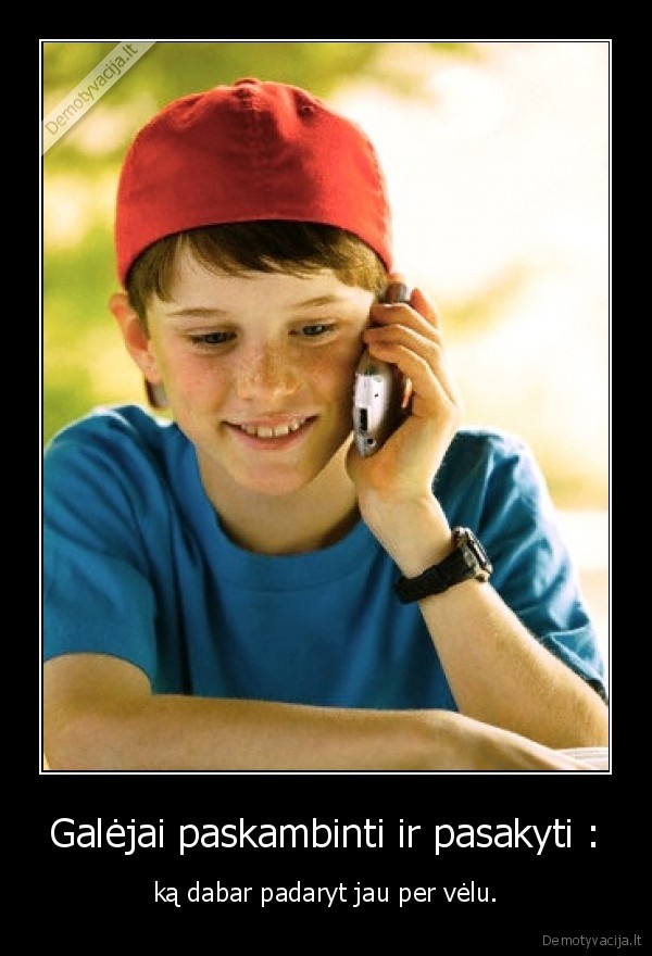 Galėjai paskambinti ir pasakyti : - ką dabar padaryt jau per vėlu.