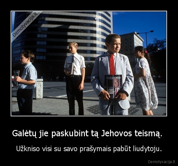 Galėtų jie paskubint tą Jehovos teismą.  - Užkniso visi su savo prašymais pabūt liudytoju.