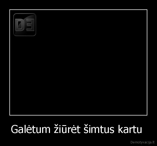 Galėtum žiūrėt šimtus kartu  - 