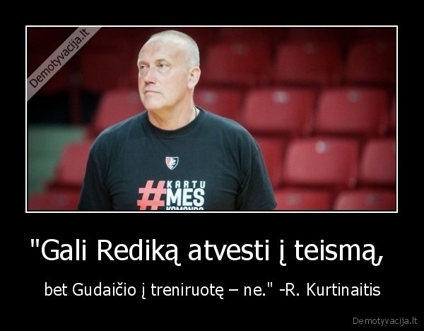 "Gali Rediką atvesti į teismą,  - bet Gudaičio į treniruotę – ne." -R. Kurtinaitis