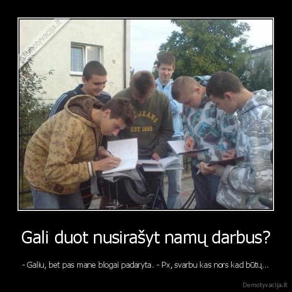 Gali duot nusirašyt namų darbus? - - Galiu, bet pas mane blogai padaryta. - Px, svarbu kas nors kad būtų...