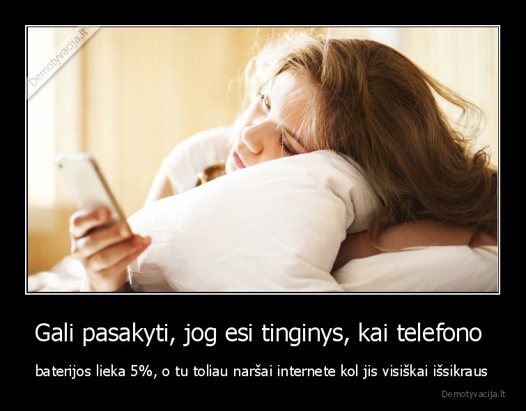 Gali pasakyti, jog esi tinginys, kai telefono  - baterijos lieka 5%, o tu toliau naršai internete kol jis visiškai išsikraus