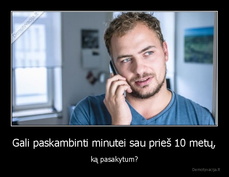 Gali paskambinti minutei sau prieš 10 metų, - ką pasakytum?