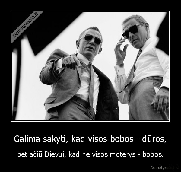 Galima sakyti, kad visos bobos - dūros, - bet ačiū Dievui, kad ne visos moterys - bobos.