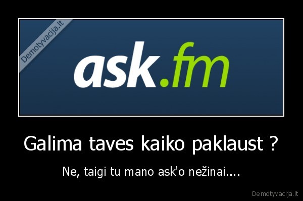 Galima taves kaiko paklaust ? - Ne, taigi tu mano ask'o nežinai....